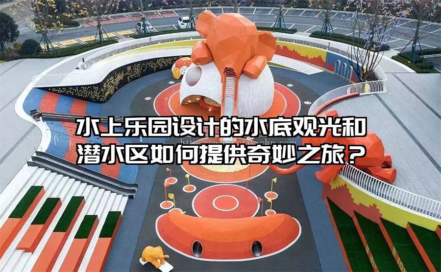 水上樂園設(shè)計(jì)的水底觀光和潛水區(qū)如何提供奇妙之旅？