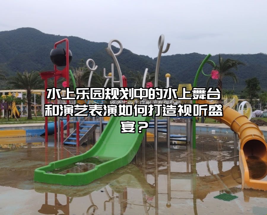 水上樂園規劃中的水上舞臺和演藝表演如何打造視聽盛宴？