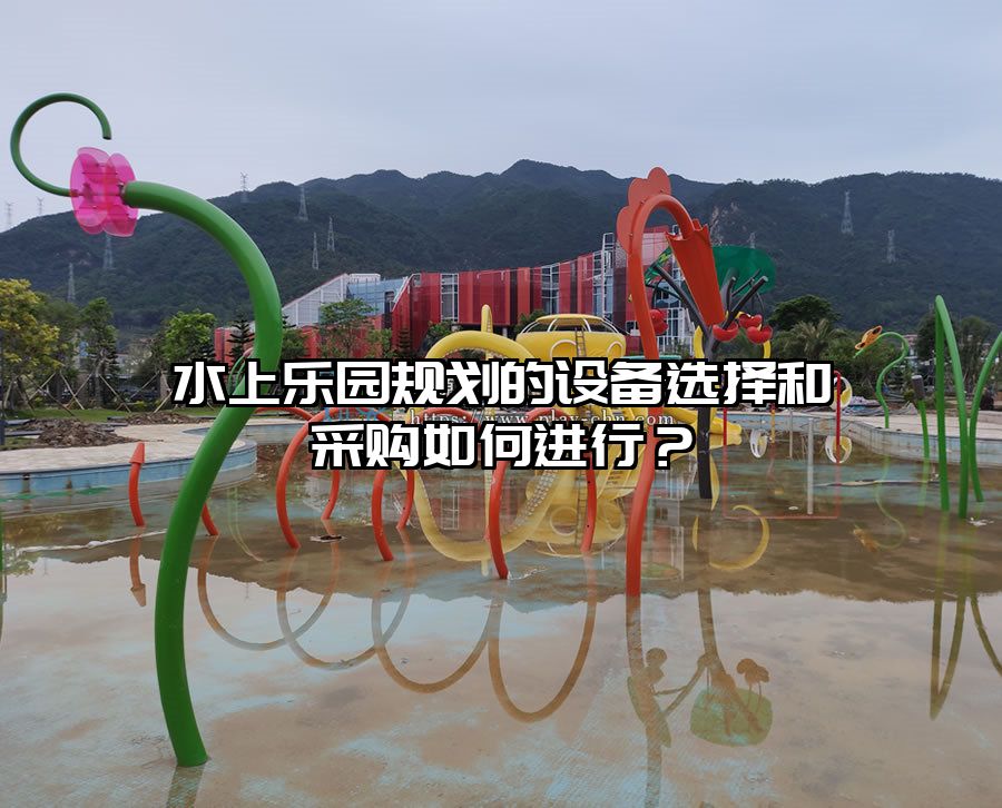 水上樂園規(guī)劃的設(shè)備選擇和采購如何進行？