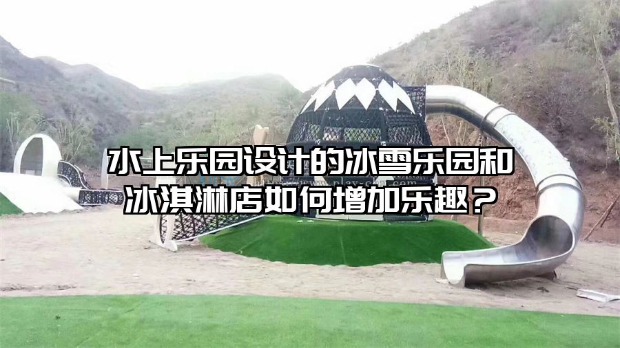 水上樂園設計的冰雪樂園和冰淇淋店如何增加樂趣？
