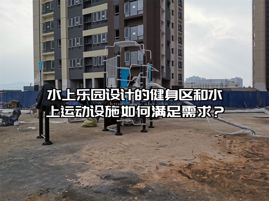 水上樂(lè)園設(shè)計(jì)的健身區(qū)和水上運(yùn)動(dòng)設(shè)施如何滿足需求？