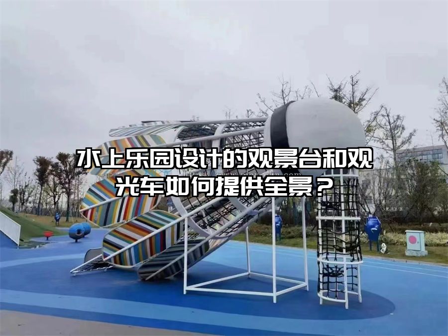 水上樂園設計的觀景臺和觀光車如何提供全景？