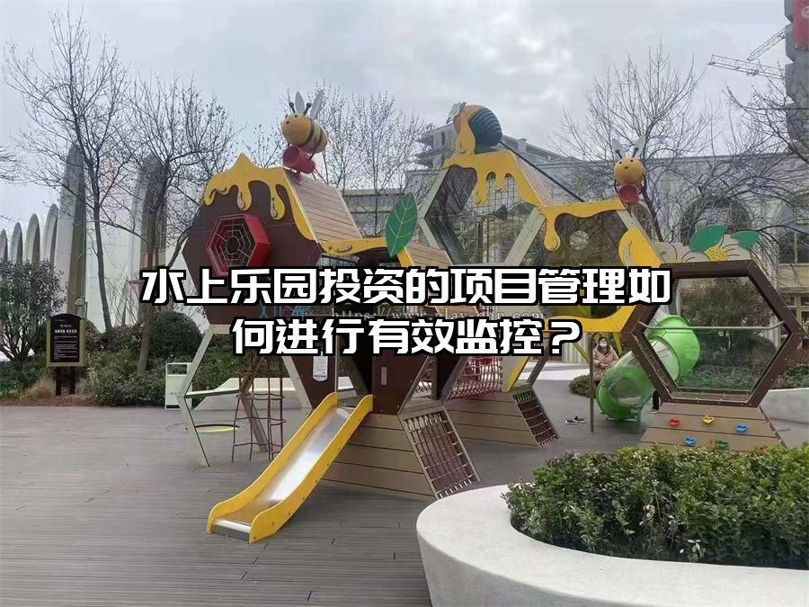 水上樂園投資的項目管理如何進(jìn)行有效監(jiān)控？