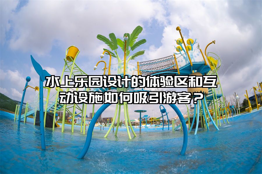 水上樂園設計的體驗區和互動設施如何吸引游客？