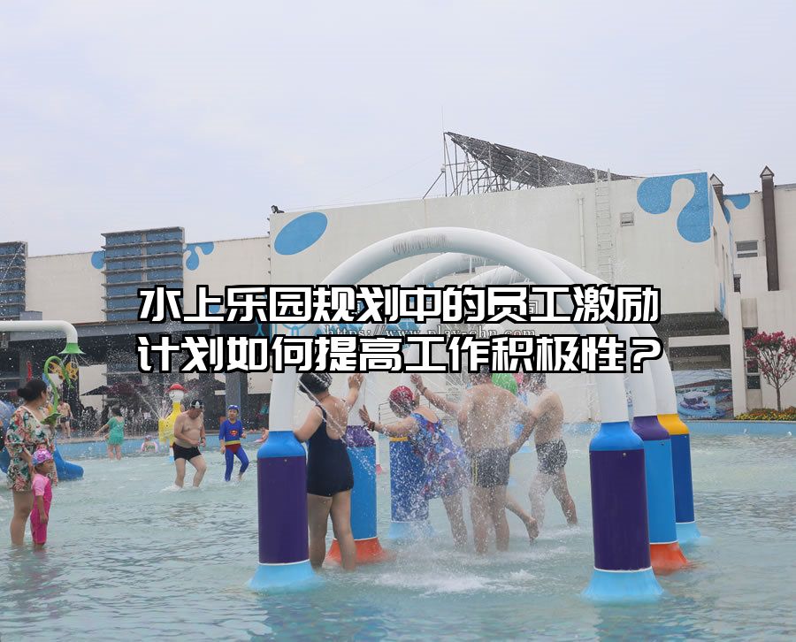 水上樂園規(guī)劃中的員工激勵計劃如何提高工作積極性？