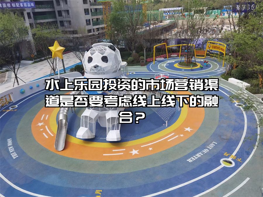 水上樂園投資的市場營銷渠道是否要考慮線上線下的融合？