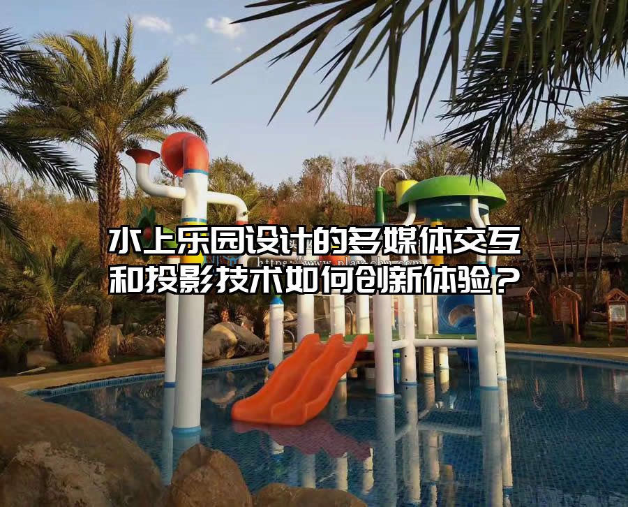 水上樂園設(shè)計的多媒體交互和投影技術(shù)如何創(chuàng)新體驗(yàn)？