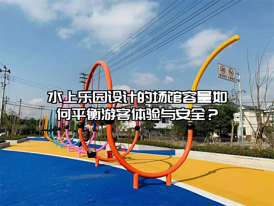 水上樂園設(shè)計的場館容量如何平衡游客體驗與安全？