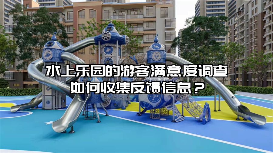 水上樂園的游客滿意度調查如何收集反饋信息？