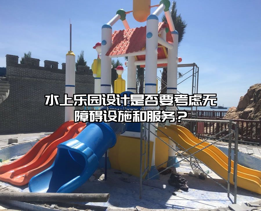 水上樂園設計是否要考慮無障礙設施和服務？
