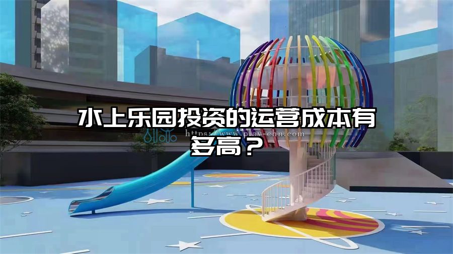 水上樂園投資的運營成本有多高？