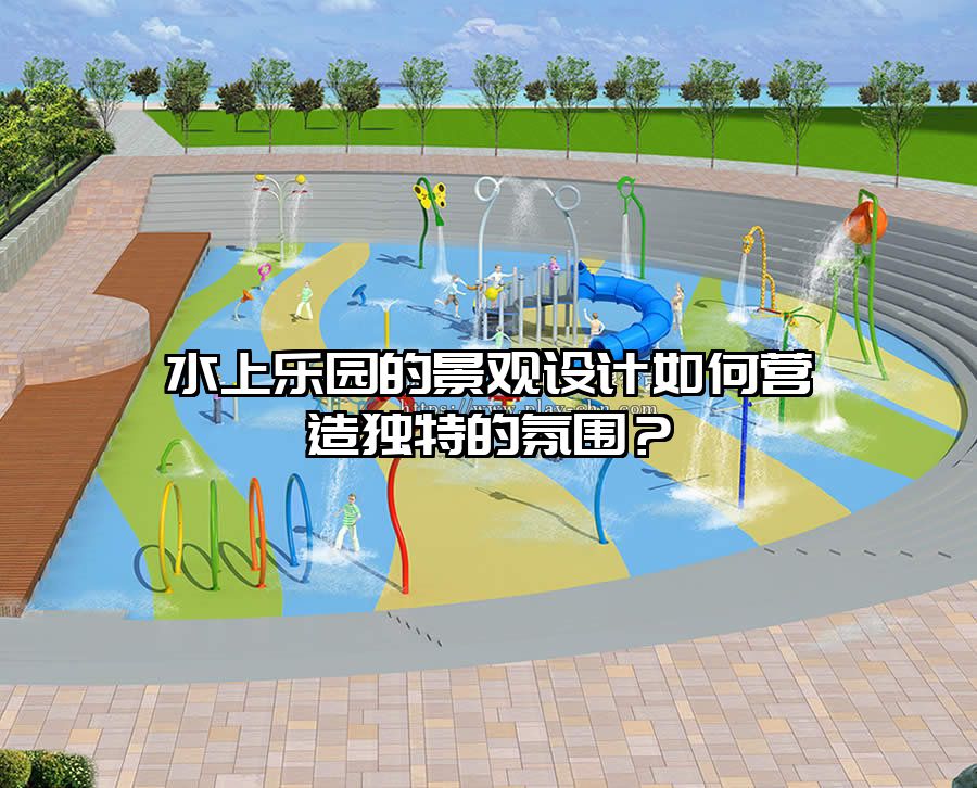 水上樂園的景觀設(shè)計如何營造獨特的氛圍？