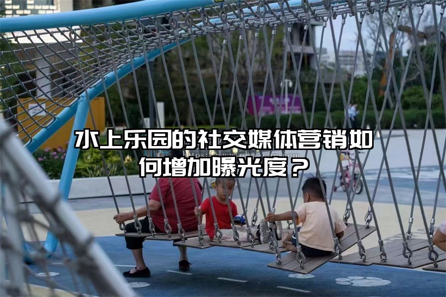 水上樂園的社交媒體營銷如何增加曝光度？