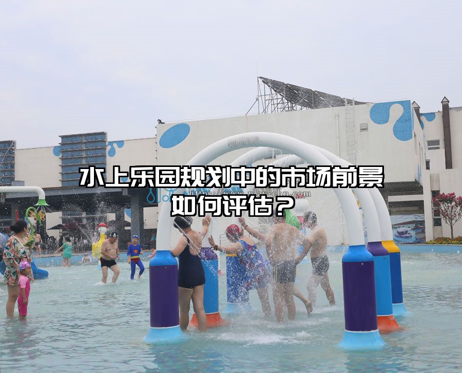 水上樂園規(guī)劃中的市場前景如何評估？