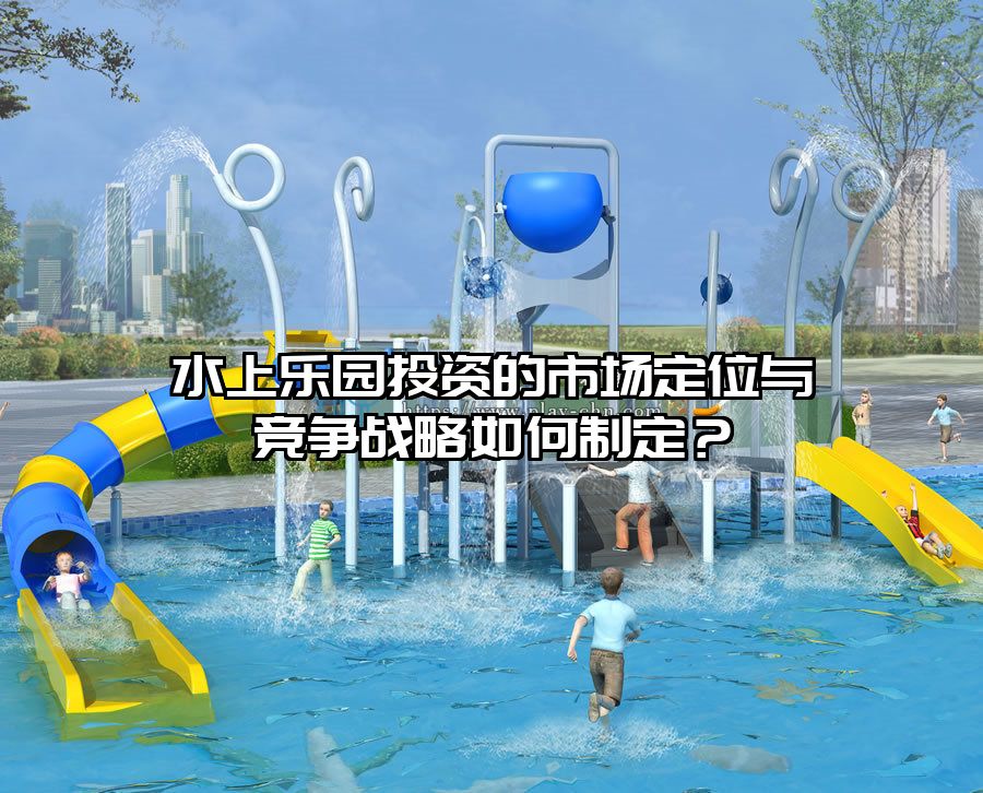 水上樂園投資的市場定位與競爭戰(zhàn)略如何制定？