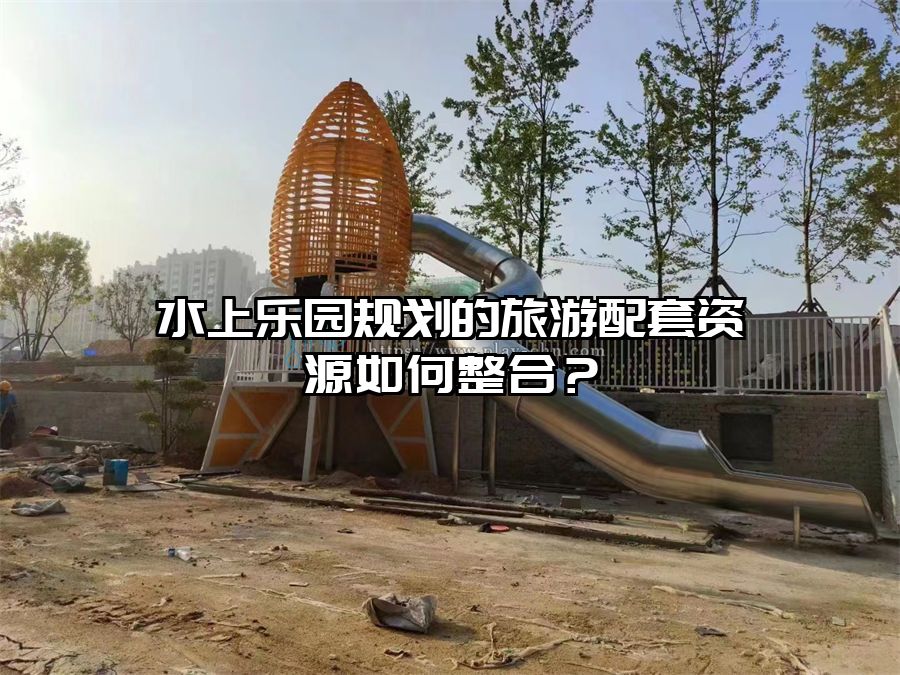 水上樂園規(guī)劃的旅游配套資源如何整合？