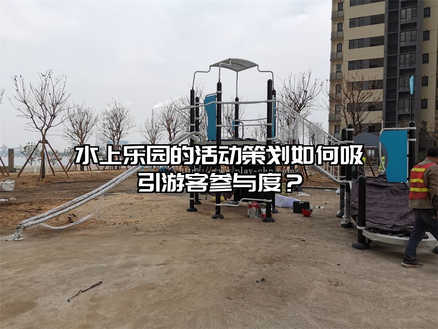 水上樂園的活動策劃如何吸引游客參與度？