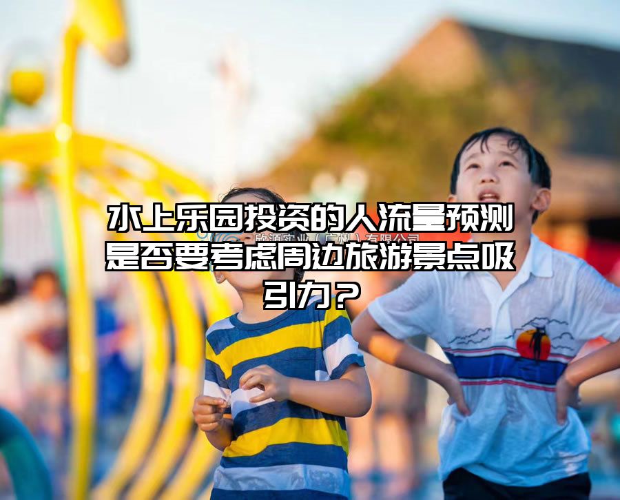 水上樂園投資的人流量預測是否要考慮周邊旅游景點吸引力？