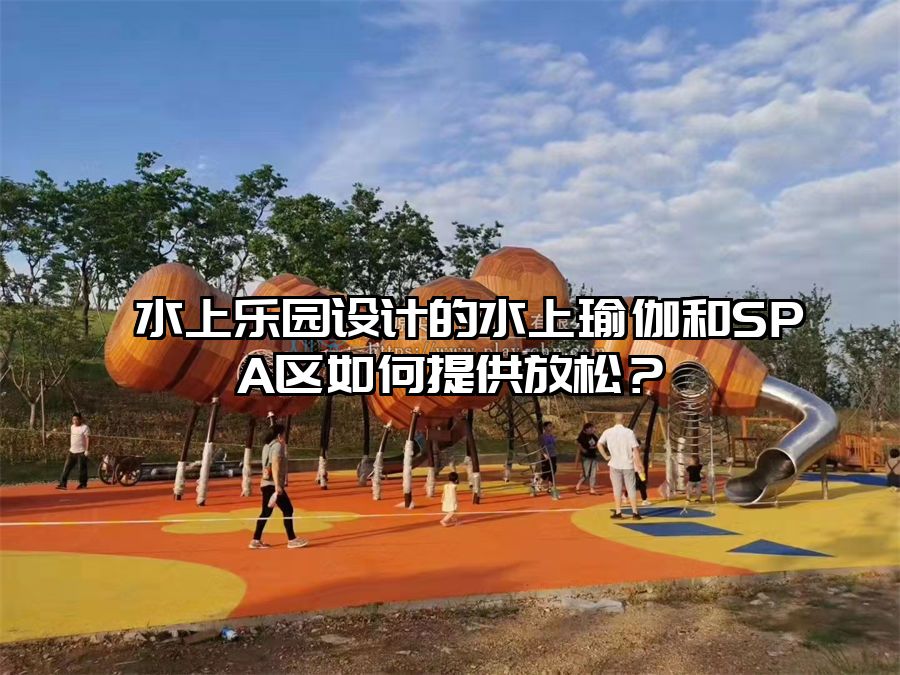 水上樂園設計的水上瑜伽和SPA區如何提供放松？