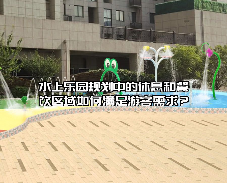 水上樂園規(guī)劃中的休息和餐飲區(qū)域如何滿足游客需求？