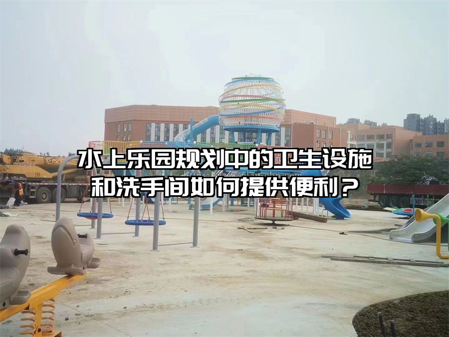 水上樂園規(guī)劃中的衛(wèi)生設(shè)施和洗手間如何提供便利？