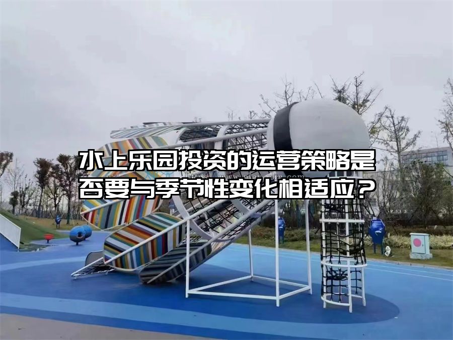 水上樂園投資的運營策略是否要與季節性變化相適應？