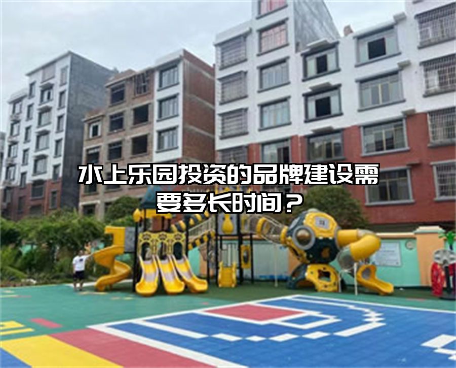 水上樂園投資的品牌建設需要多長時間？