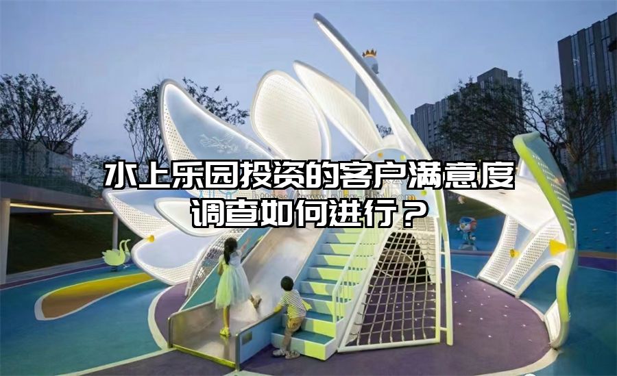 水上樂園投資的客戶滿意度調(diào)查如何進行？