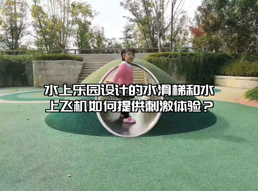 水上樂園設(shè)計的水滑梯和水上飛機(jī)如何提供刺激體驗？