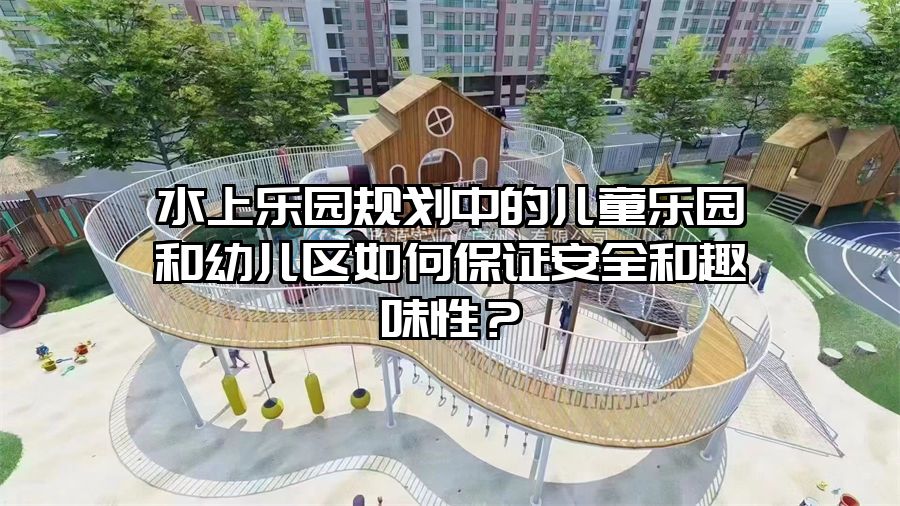 水上樂園規劃中的兒童樂園和幼兒區如何保證安全和趣味性？