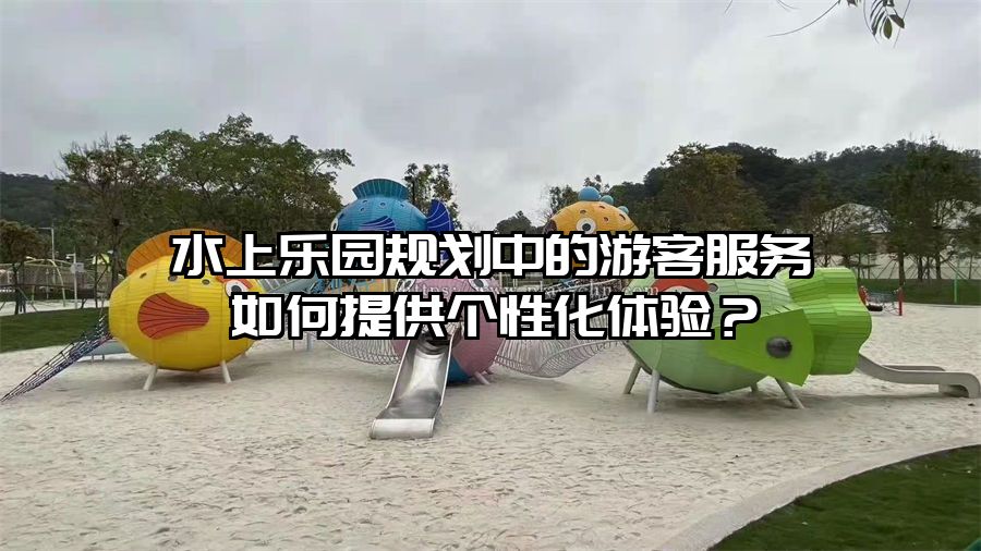 水上樂園規(guī)劃中的游客服務(wù)如何提供個性化體驗？