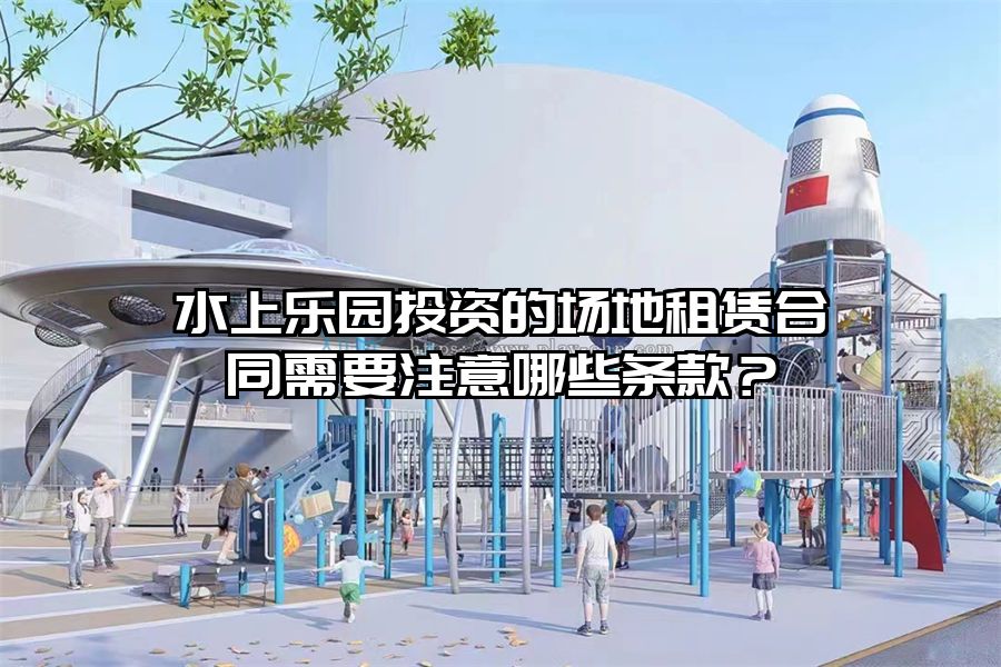 水上樂園投資的場地租賃合同需要注意哪些條款？