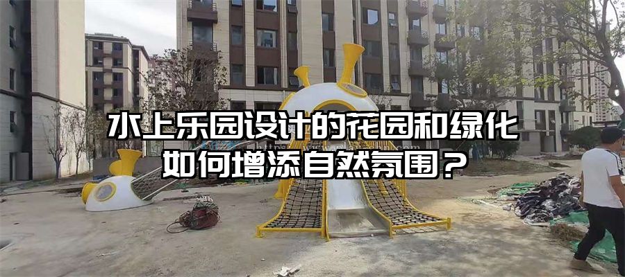 水上樂園設計的花園和綠化如何增添自然氛圍？