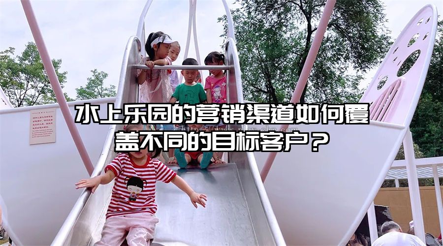 水上樂園的營銷渠道如何覆蓋不同的目標(biāo)客戶？