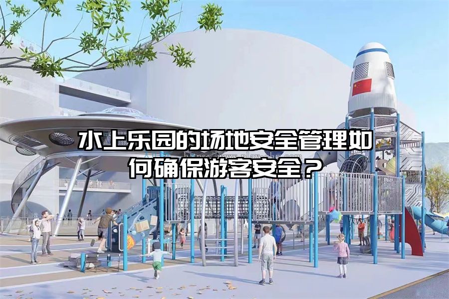 水上樂園的場地安全管理如何確保游客安全？