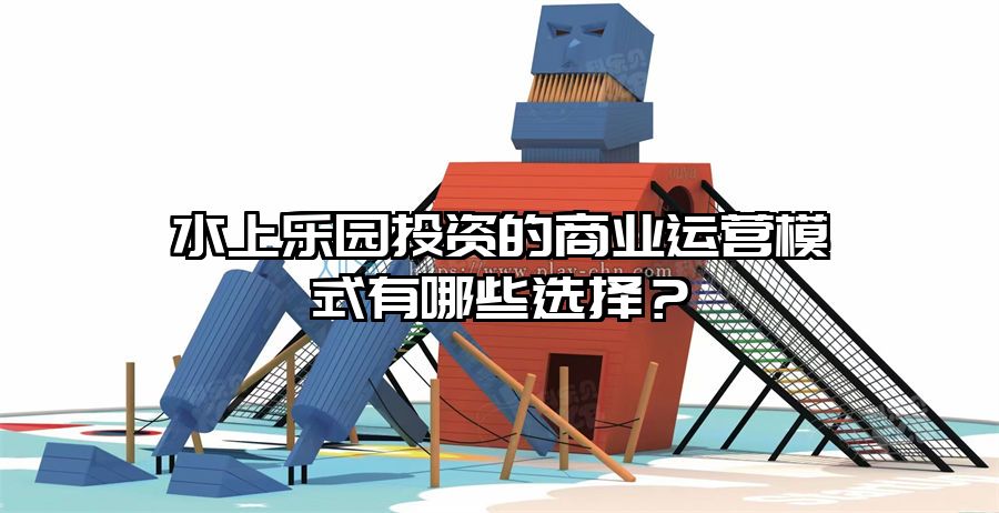 水上樂園投資的商業運營模式有哪些選擇？