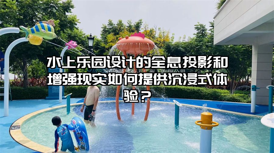水上樂園設(shè)計的全息投影和增強現(xiàn)實如何提供沉浸式體驗？