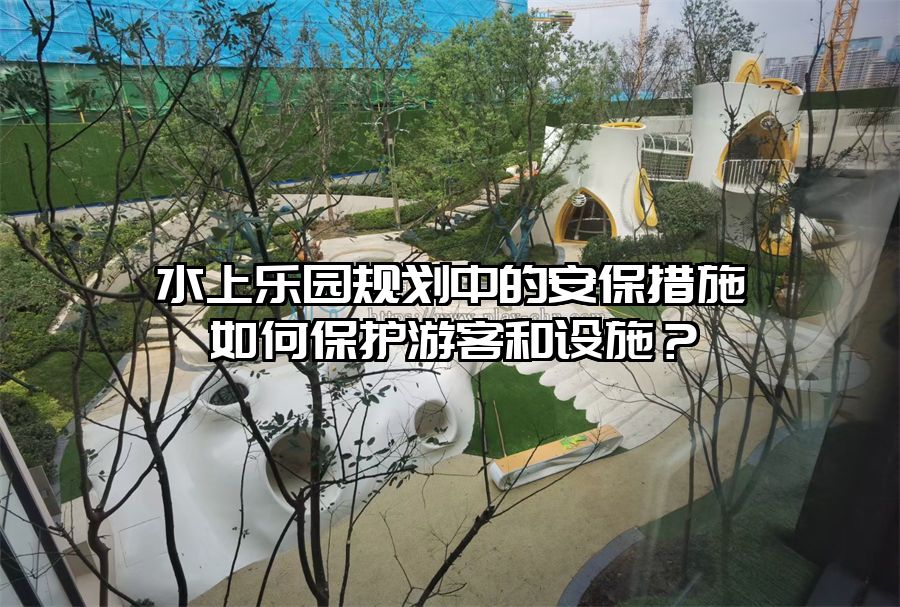 水上樂園規劃中的安保措施如何保護游客和設施？