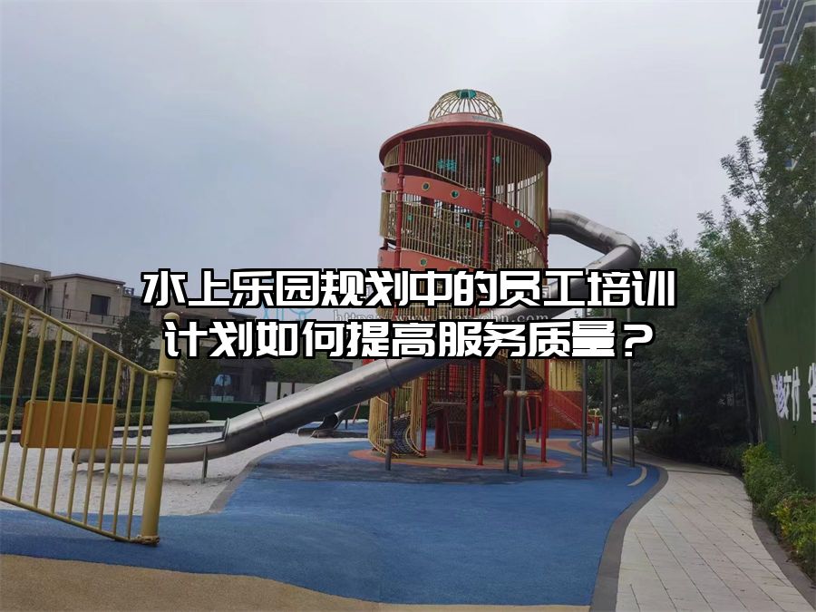 水上樂園規劃中的員工培訓計劃如何提高服務質量？
