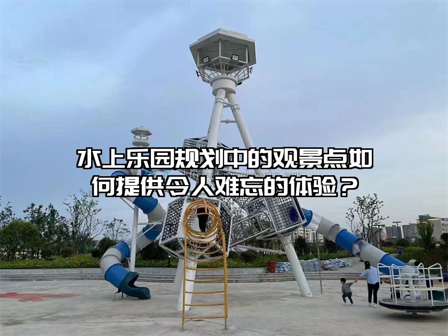 水上樂園規(guī)劃中的觀景點如何提供令人難忘的體驗？