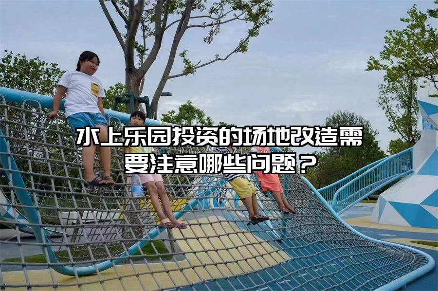 水上樂園投資的場地改造需要注意哪些問題？