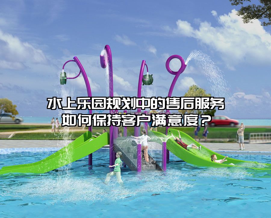 水上樂(lè)園規(guī)劃中的售后服務(wù)如何保持客戶滿意度？