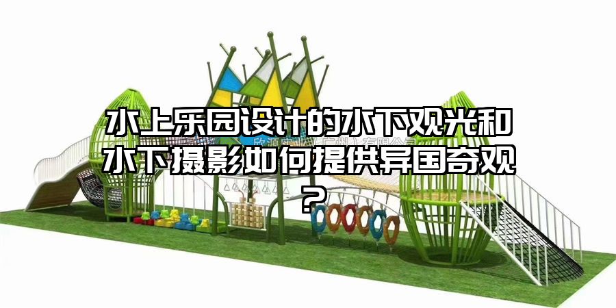 水上樂園設(shè)計的水下觀光和水下攝影如何提供異國奇觀？
