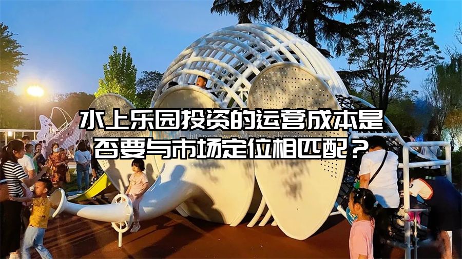 水上樂(lè)園投資的運(yùn)營(yíng)成本是否要與市場(chǎng)定位相匹配？