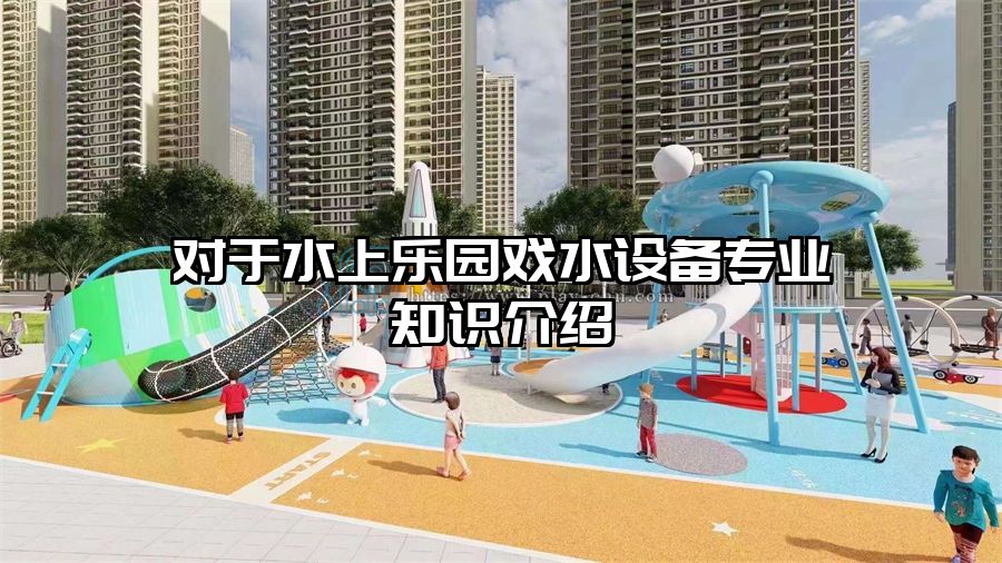 對于水上樂園戲水設備專業知識介紹