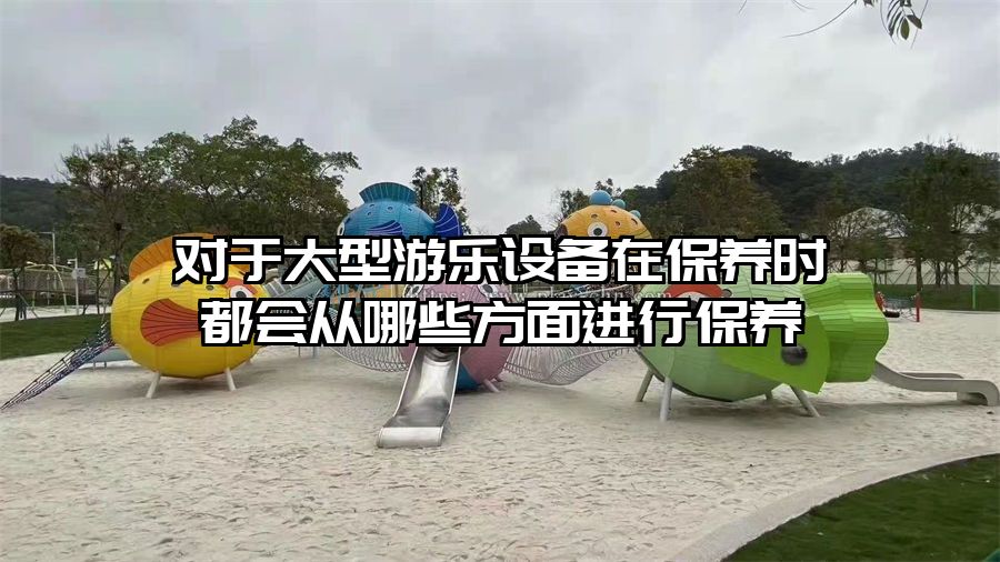 對于大型游樂設備在保養時都會從哪些方面進行保養