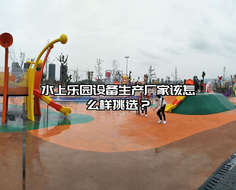 水上樂園設備生產廠家該怎么樣挑選？