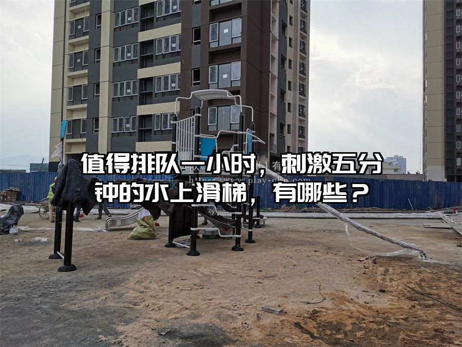 值得排隊一小時，刺激五分鐘的水上滑梯，有哪些？