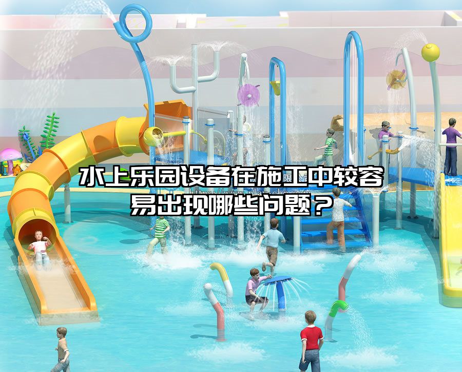 水上樂園設備在施工中較容易出現哪些問題？